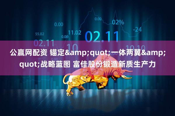 公赢网配资 锚定"一体两翼"战略蓝图 富佳股份锻造新质生产力