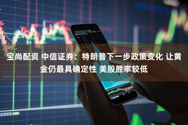 宝尚配资 中信证券：特朗普下一步政策变化 让黄金仍最具确定性 美股胜率较低