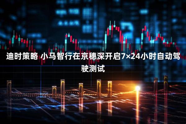迪时策略 小马智行在京穗深开启7×24小时自动驾驶测试