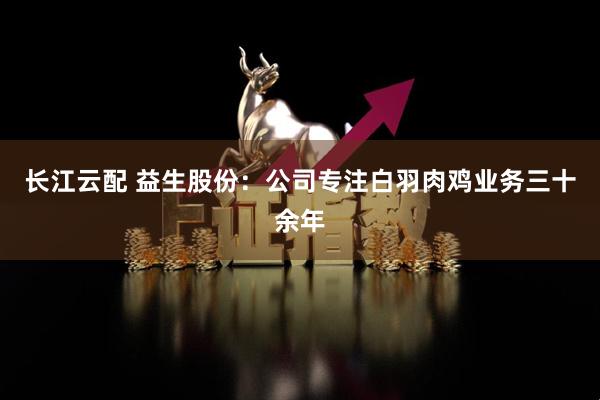 长江云配 益生股份：公司专注白羽肉鸡业务三十余年
