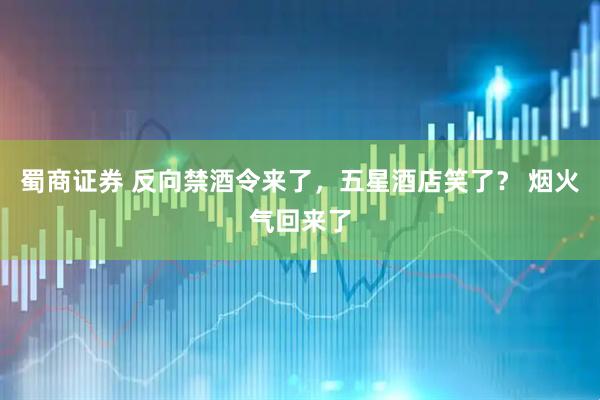 蜀商证券 反向禁酒令来了，五星酒店笑了？ 烟火气回来了