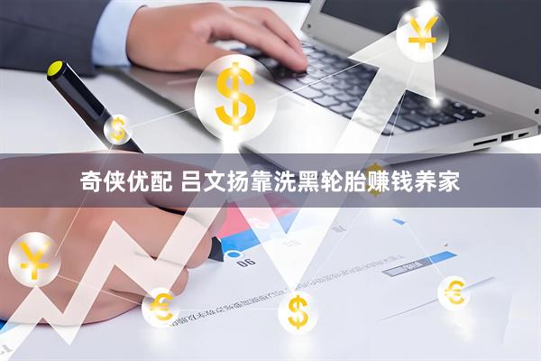 奇侠优配 吕文扬靠洗黑轮胎赚钱养家