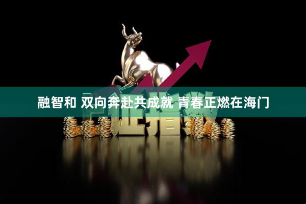 融智和 双向奔赴共成就 青春正燃在海门