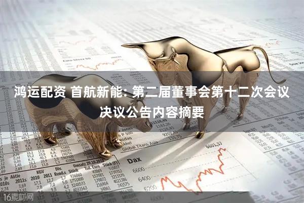 鸿运配资 首航新能: 第二届董事会第十二次会议决议公告内容摘要
