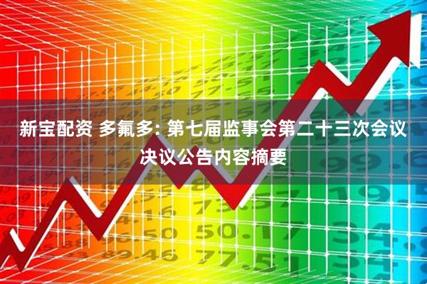 新宝配资 多氟多: 第七届监事会第二十三次会议决议公告内容摘要