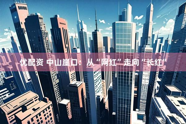 优配资 中山崖口：从“网红”走向“长红”
