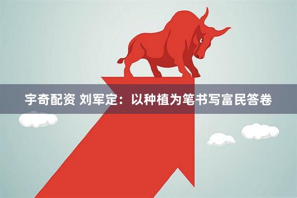 宇奇配资 刘军定：以种植为笔书写富民答卷