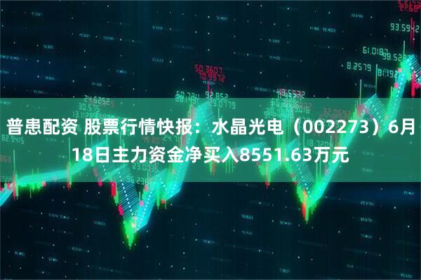 普患配资 股票行情快报：水晶光电（002273）6月18日主力资金净买入8551.63万元