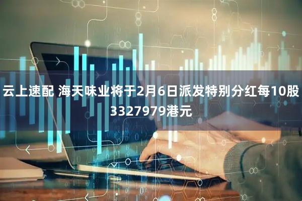 云上速配 海天味业将于2月6日派发特别分红每10股3327979港元