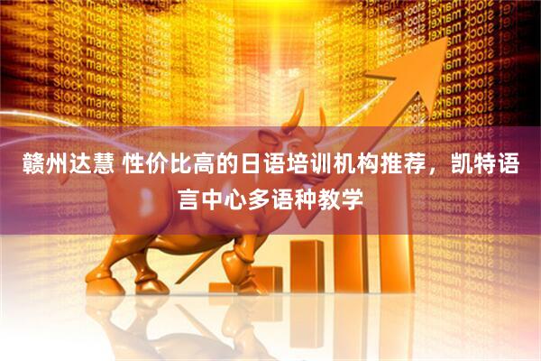 赣州达慧 性价比高的日语培训机构推荐，凯特语言中心多语种教学
