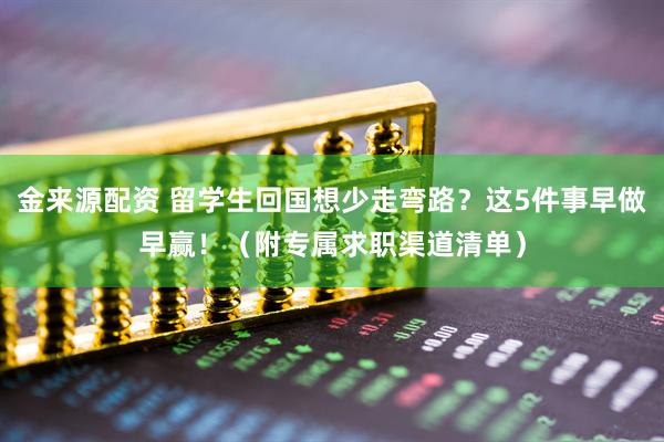 金来源配资 留学生回国想少走弯路？这5件事早做早赢！（附专属求职渠道清单）