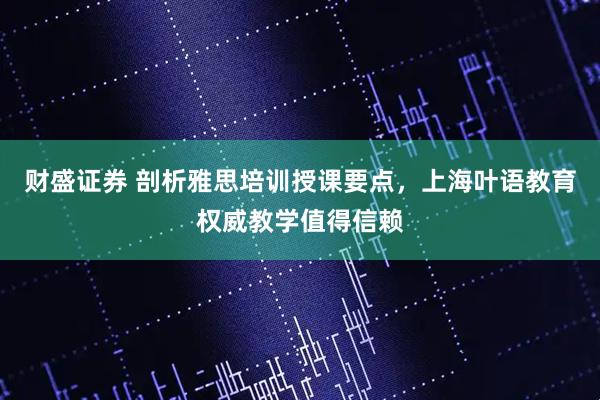 财盛证券 剖析雅思培训授课要点，上海叶语教育权威教学值得信赖