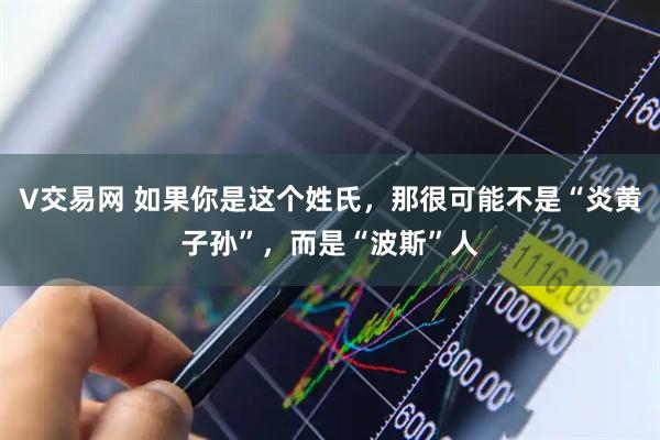 V交易网 如果你是这个姓氏，那很可能不是“炎黄子孙”，而是“波斯”人