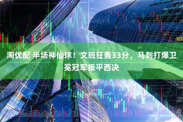 淘优配 半场神仙球！文班狂轰33分，马刺打爆卫冕冠军扳平西决